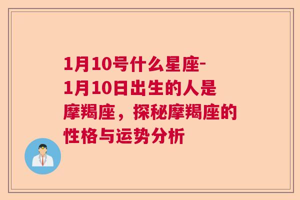 1月10号什么星座-1月10日出生的人是摩羯座，探秘摩羯座的性格与运势分析