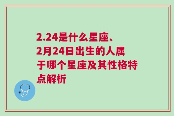 2.24是什么星座、2月24日出生的人属于哪个星座及其性格特点解析