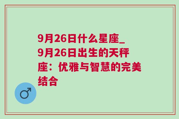 9月26日什么星座_9月26日出生的天秤座：优雅与智慧的完美结合