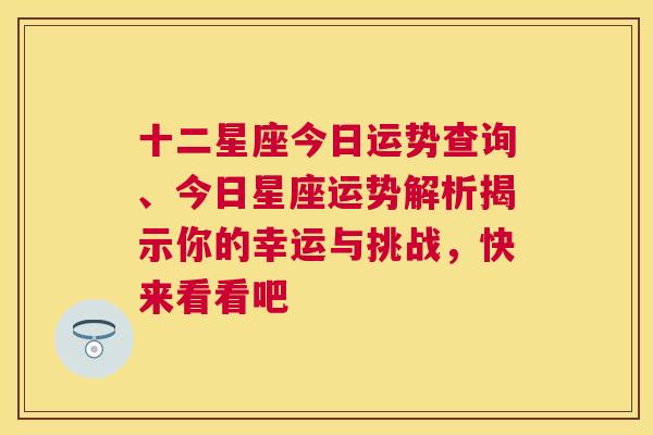 十二星座今日运势查询、今日星座运势解析揭示你的幸运与挑战，快来看看吧