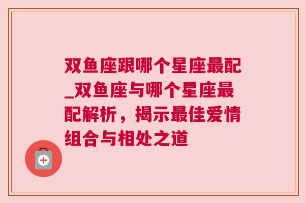 双鱼座跟哪个星座最配_双鱼座与哪个星座最配解析，揭示最佳爱情组合与相处之道