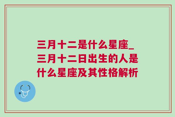 三月十二是什么星座_三月十二日出生的人是什么星座及其性格解析