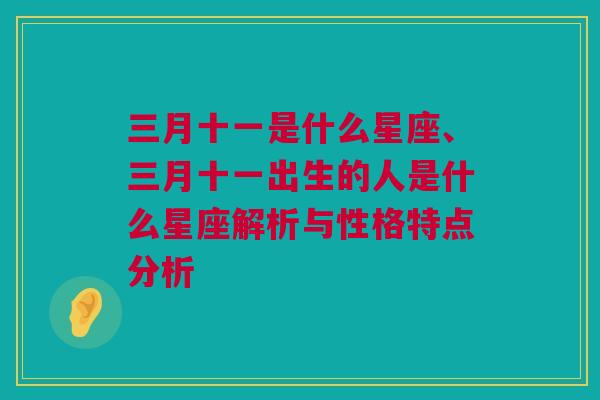 三月十一是什么星座、三月十一出生的人是什么星座解析与性格特点分析