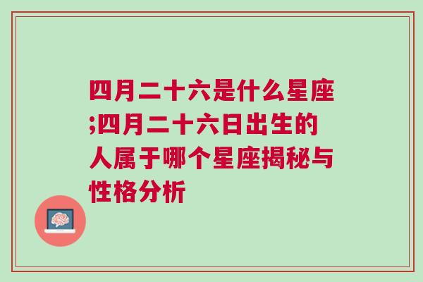 四月二十六是什么星座;四月二十六日出生的人属于哪个星座揭秘与性格分析