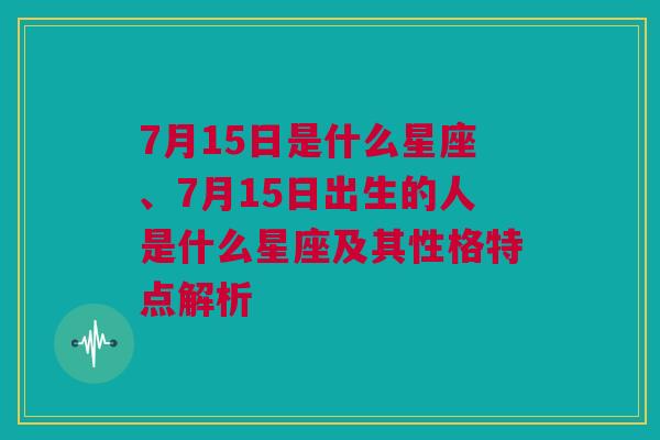 7月15日是什么星座、7月15日出生的人是什么星座及其性格特点解析