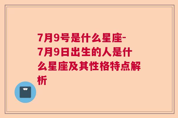 7月9号是什么星座-7月9日出生的人是什么星座及其性格特点解析