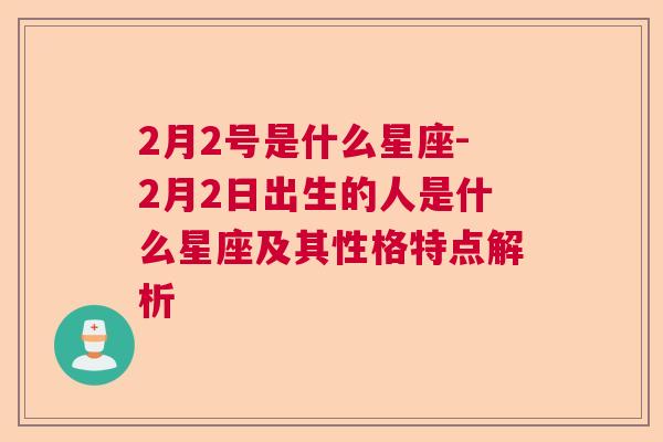 2月2号是什么星座-2月2日出生的人是什么星座及其性格特点解析