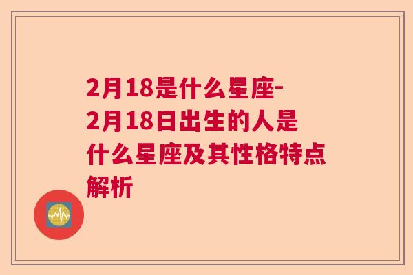 2月18是什么星座-2月18日出生的人是什么星座及其性格特点解析