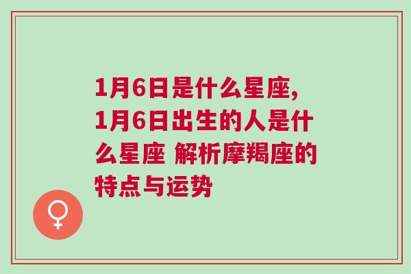 1月6日是什么星座,1月6日出生的人是什么星座 解析摩羯座的特点与运势