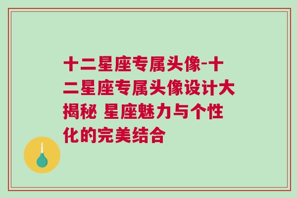 十二星座专属头像-十二星座专属头像设计大揭秘 星座魅力与个性化的完美结合