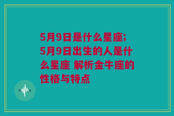 5月9日是什么星座;5月9日出生的人是什么星座 解析金牛座的性格与特点