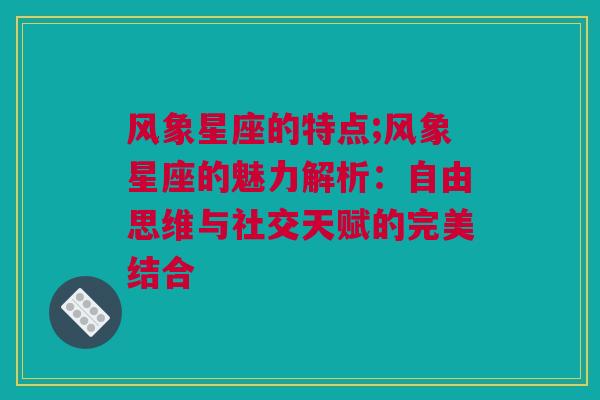 风象星座的特点;风象星座的魅力解析：自由思维与社交天赋的完美结合