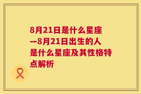 8月21日是什么星座—8月21日出生的人是什么星座及其性格特点解析