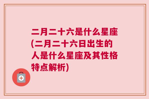 二月二十六是什么星座(二月二十六日出生的人是什么星座及其性格特点解析)