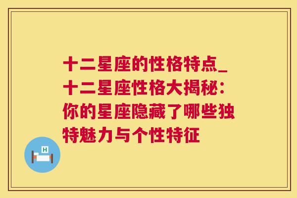 十二星座的性格特点_十二星座性格大揭秘：你的星座隐藏了哪些独特魅力与个性特征