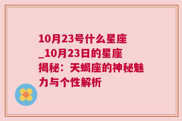 10月23号什么星座_10月23日的星座揭秘：天蝎座的神秘魅力与个性解析