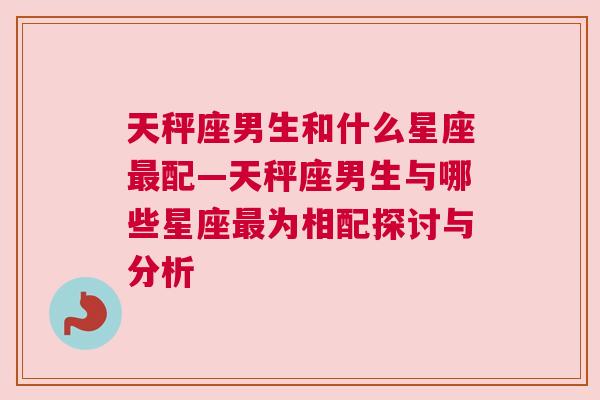 天秤座男生和什么星座最配—天秤座男生与哪些星座最为相配探讨与分析