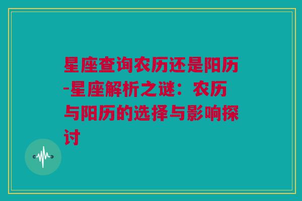 星座查询农历还是阳历-星座解析之谜：农历与阳历的选择与影响探讨