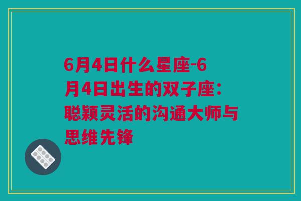 6月4日什么星座-6月4日出生的双子座：聪颖灵活的沟通大师与思维先锋