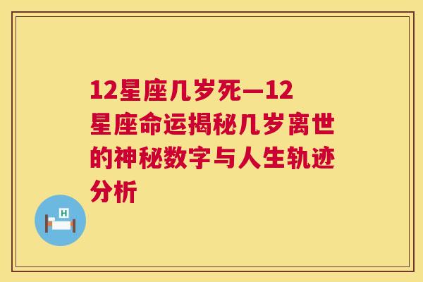 12星座几岁死—12星座命运揭秘几岁离世的神秘数字与人生轨迹分析