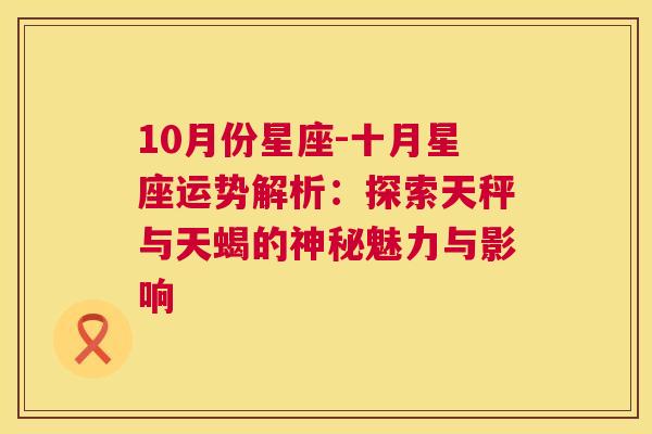 10月份星座-十月星座运势解析：探索天秤与天蝎的神秘魅力与影响