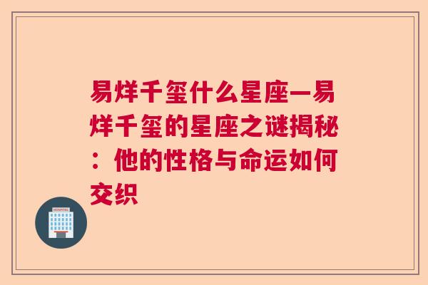 易烊千玺什么星座—易烊千玺的星座之谜揭秘：他的性格与命运如何交织