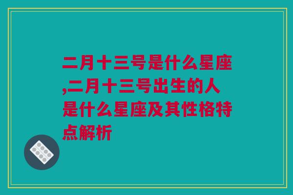 二月十三号是什么星座,二月十三号出生的人是什么星座及其性格特点解析