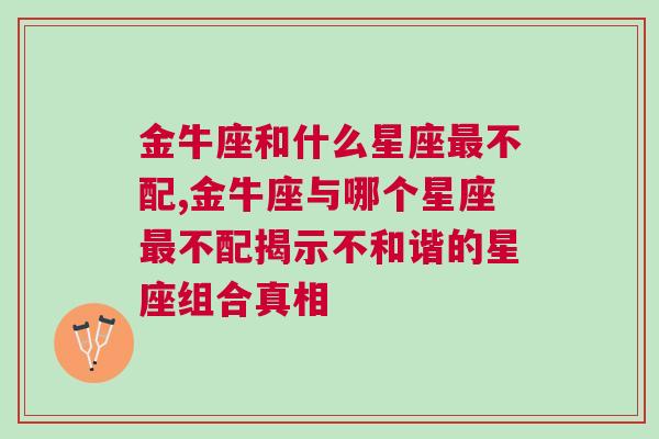 金牛座和什么星座最不配,金牛座与哪个星座最不配揭示不和谐的星座组合真相