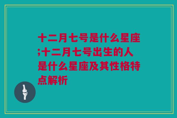 十二月七号是什么星座;十二月七号出生的人是什么星座及其性格特点解析