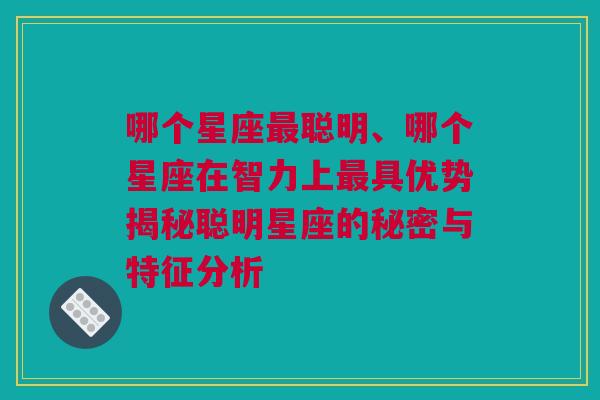 哪个星座最聪明、哪个星座在智力上最具优势揭秘聪明星座的秘密与特征分析