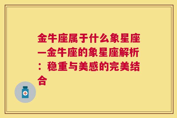 金牛座属于什么象星座—金牛座的象星座解析：稳重与美感的完美结合