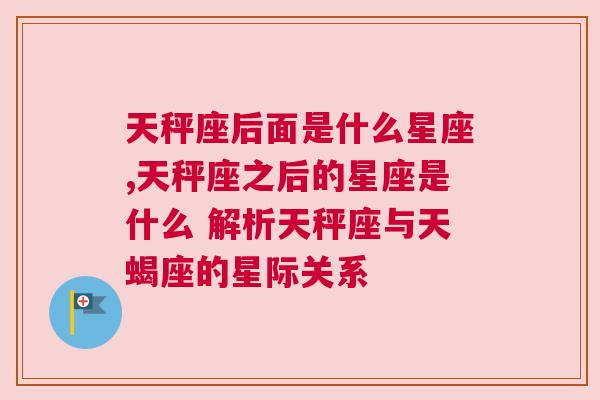 天秤座后面是什么星座,天秤座之后的星座是什么 解析天秤座与天蝎座的星际关系