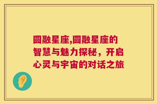 圆融星座,圆融星座的智慧与魅力探秘，开启心灵与宇宙的对话之旅