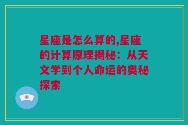 星座是怎么算的,星座的计算原理揭秘：从天文学到个人命运的奥秘探索