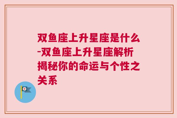 双鱼座上升星座是什么-双鱼座上升星座解析揭秘你的命运与个性之关系