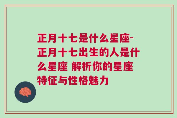 正月十七是什么星座-正月十七出生的人是什么星座 解析你的星座特征与性格魅力