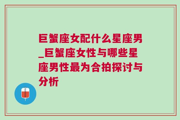 巨蟹座女配什么星座男_巨蟹座女性与哪些星座男性最为合拍探讨与分析