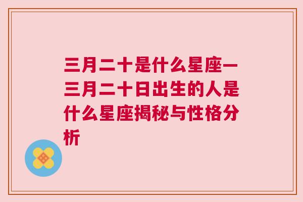 三月二十是什么星座—三月二十日出生的人是什么星座揭秘与性格分析