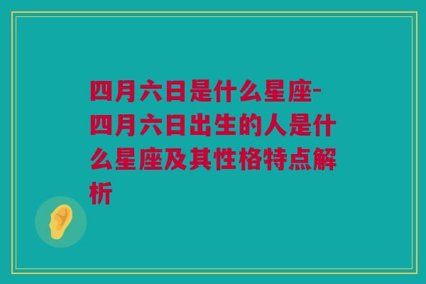 四月六日是什么星座-四月六日出生的人是什么星座及其性格特点解析