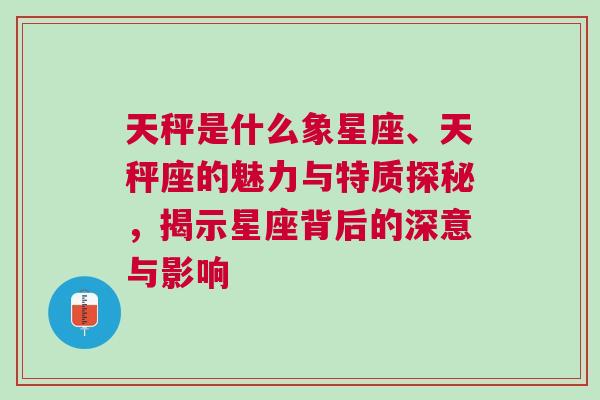 天秤是什么象星座、天秤座的魅力与特质探秘，揭示星座背后的深意与影响