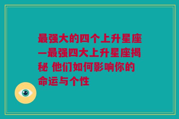 最强大的四个上升星座—最强四大上升星座揭秘 他们如何影响你的命运与个性