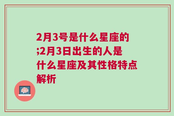 2月3号是什么星座的;2月3日出生的人是什么星座及其性格特点解析