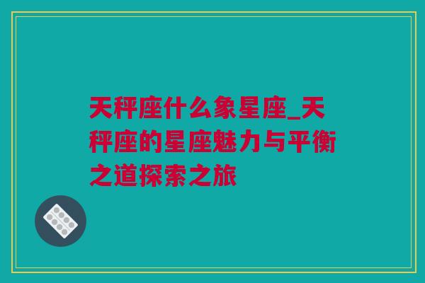 天秤座什么象星座_天秤座的星座魅力与平衡之道探索之旅