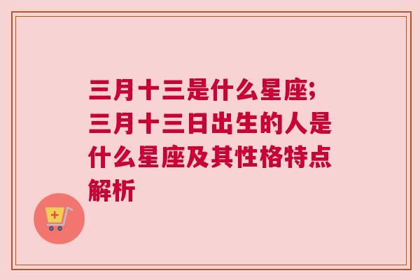 三月十三是什么星座;三月十三日出生的人是什么星座及其性格特点解析