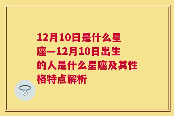 12月10日是什么星座—12月10日出生的人是什么星座及其性格特点解析