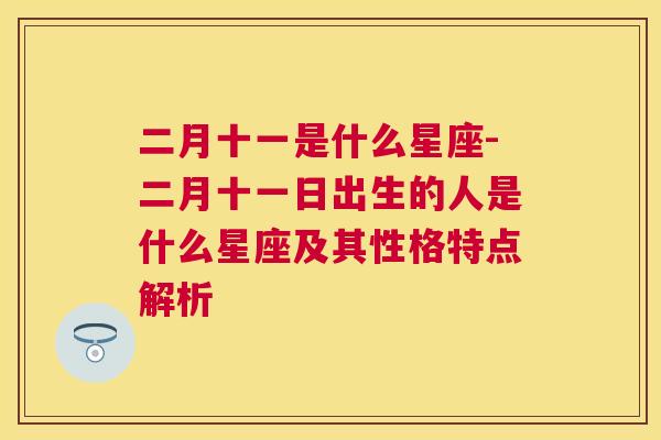 二月十一是什么星座-二月十一日出生的人是什么星座及其性格特点解析