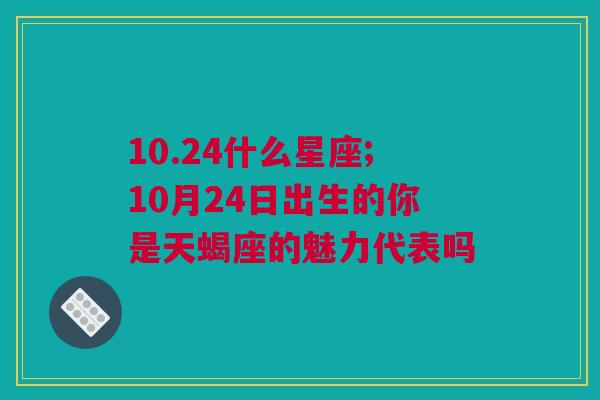 10.24什么星座;10月24日出生的你是天蝎座的魅力代表吗