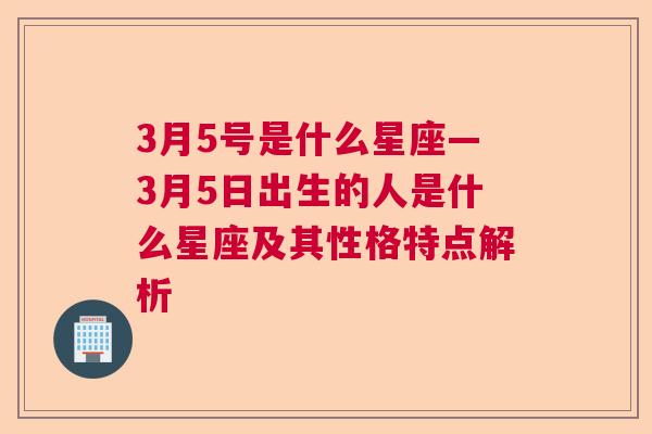 3月5号是什么星座—3月5日出生的人是什么星座及其性格特点解析