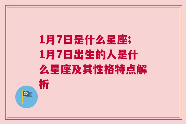 1月7日是什么星座;1月7日出生的人是什么星座及其性格特点解析