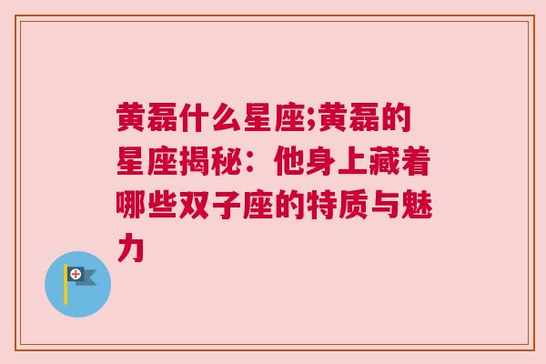 黄磊什么星座;黄磊的星座揭秘：他身上藏着哪些双子座的特质与魅力